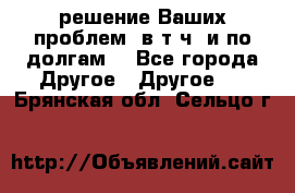 решение Ваших проблем (в т.ч. и по долгам) - Все города Другое » Другое   . Брянская обл.,Сельцо г.